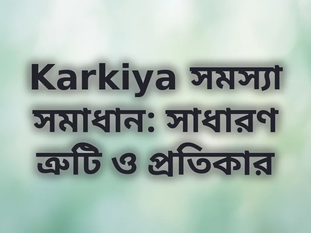 Karkiya সমস্যা সমাধান: সাধারণ ত্রুটি ও প্রতিকার